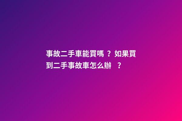 事故二手車能買嗎？如果買到二手事故車怎么辦？